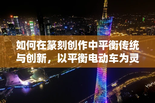 如何在篆刻创作中平衡传统与创新，以平衡电动车为灵感？