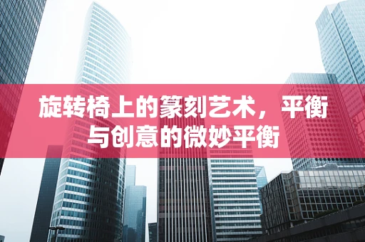 旋转椅上的篆刻艺术，平衡与创意的微妙平衡