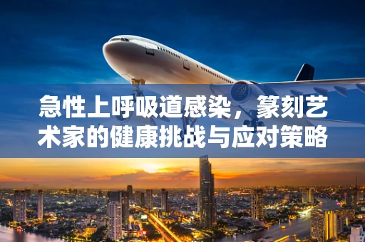 急性上呼吸道感染，篆刻艺术家的健康挑战与应对策略