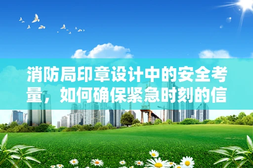 消防局印章设计中的安全考量，如何确保紧急时刻的信与达？