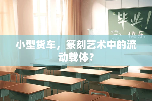 小型货车，篆刻艺术中的流动载体？