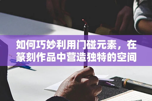 如何巧妙利用门碰元素，在篆刻作品中营造独特的空间感？