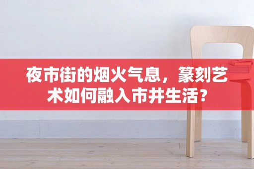 夜市街的烟火气息，篆刻艺术如何融入市井生活？