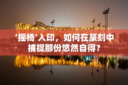 ‘摇椅’入印，如何在篆刻中捕捉那份悠然自得？
