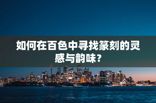 如何在百色中寻找篆刻的灵感与韵味？