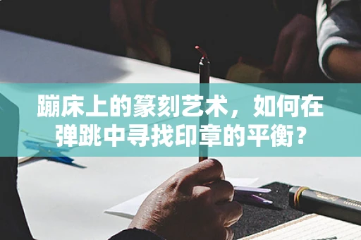蹦床上的篆刻艺术，如何在弹跳中寻找印章的平衡？