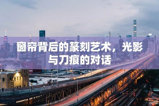 窗帘背后的篆刻艺术，光影与刀痕的对话