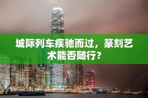 城际列车疾驰而过，篆刻艺术能否随行？