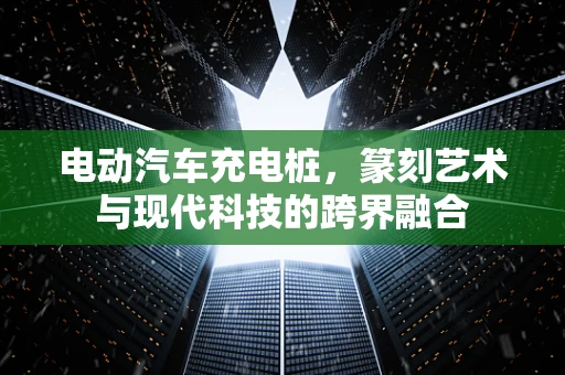 电动汽车充电桩，篆刻艺术与现代科技的跨界融合