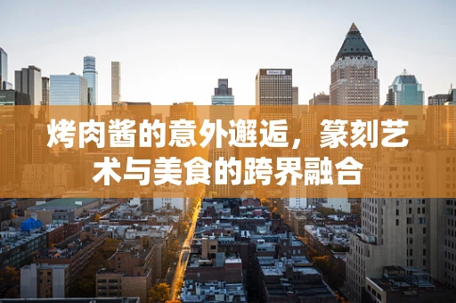 烤肉酱的意外邂逅，篆刻艺术与美食的跨界融合
