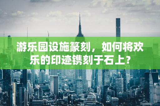 游乐园设施篆刻，如何将欢乐的印迹镌刻于石上？