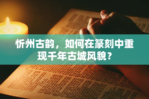 忻州古韵，如何在篆刻中重现千年古城风貌？