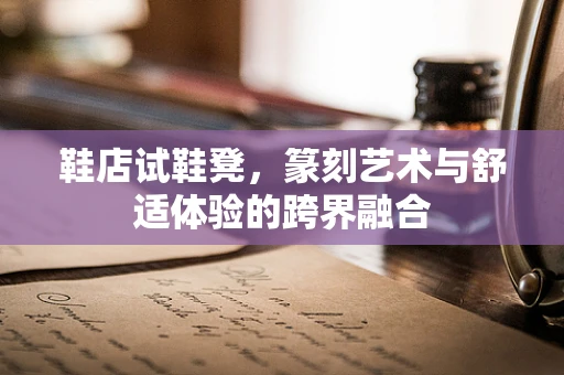 鞋店试鞋凳，篆刻艺术与舒适体验的跨界融合
