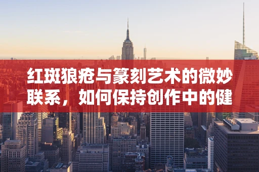 红斑狼疮与篆刻艺术的微妙联系，如何保持创作中的健康平衡？