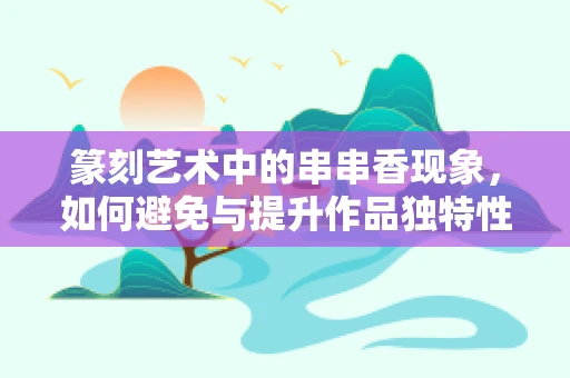 篆刻艺术中的串串香现象，如何避免与提升作品独特性？