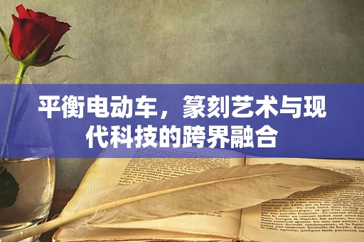 平衡电动车，篆刻艺术与现代科技的跨界融合