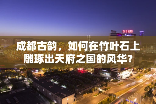 成都古韵，如何在竹叶石上雕琢出天府之国的风华？
