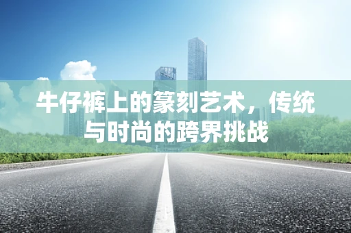 牛仔裤上的篆刻艺术，传统与时尚的跨界挑战