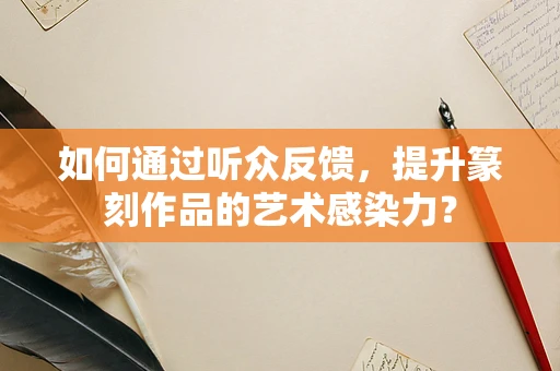 如何通过听众反馈，提升篆刻作品的艺术感染力？
