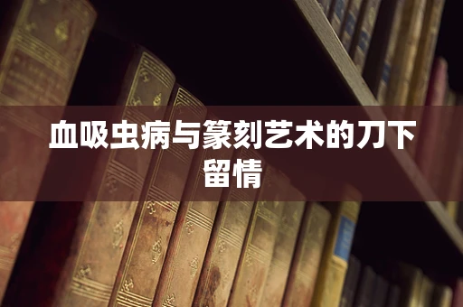 血吸虫病与篆刻艺术的刀下留情