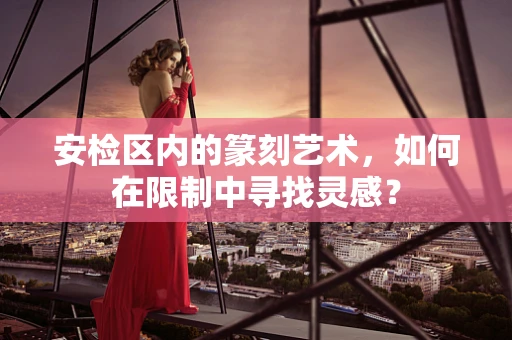 安检区内的篆刻艺术，如何在限制中寻找灵感？