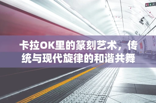 卡拉OK里的篆刻艺术，传统与现代旋律的和谐共舞
