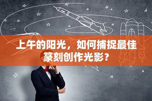 上午的阳光，如何捕捉最佳篆刻创作光影？