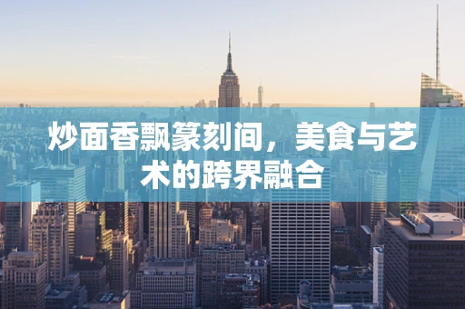 炒面香飘篆刻间，美食与艺术的跨界融合