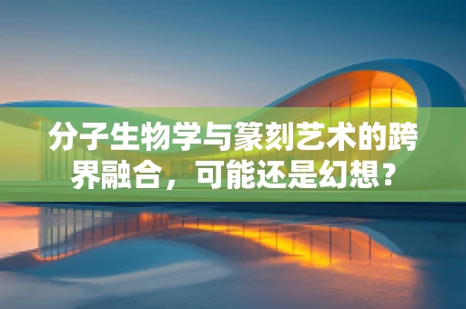分子生物学与篆刻艺术的跨界融合，可能还是幻想？