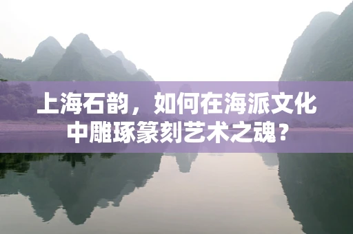 上海石韵，如何在海派文化中雕琢篆刻艺术之魂？
