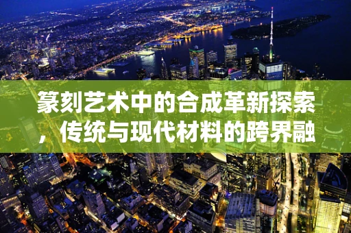 篆刻艺术中的合成革新探索，传统与现代材料的跨界融合？