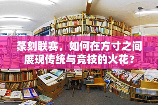 篆刻联赛，如何在方寸之间展现传统与竞技的火花？