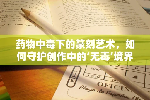 药物中毒下的篆刻艺术，如何守护创作中的‘无毒’境界？