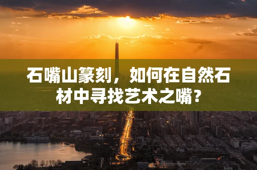 石嘴山篆刻，如何在自然石材中寻找艺术之嘴？