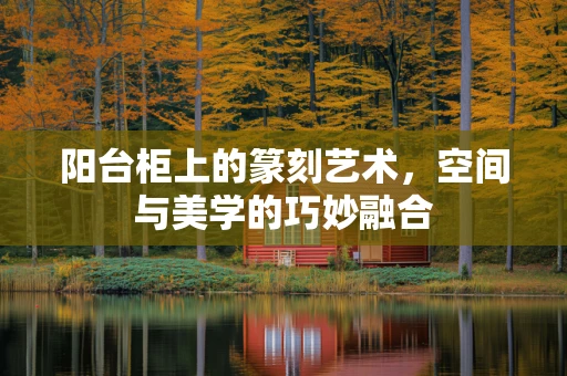 阳台柜上的篆刻艺术，空间与美学的巧妙融合
