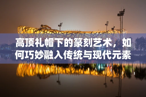 高顶礼帽下的篆刻艺术，如何巧妙融入传统与现代元素？