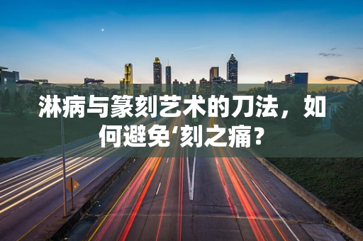 淋病与篆刻艺术的刀法，如何避免‘刻之痛？
