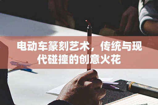 电动车篆刻艺术，传统与现代碰撞的创意火花