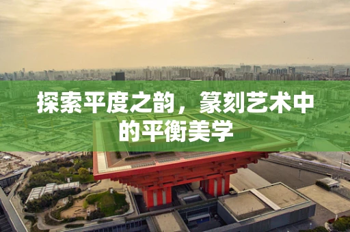 探索平度之韵，篆刻艺术中的平衡美学