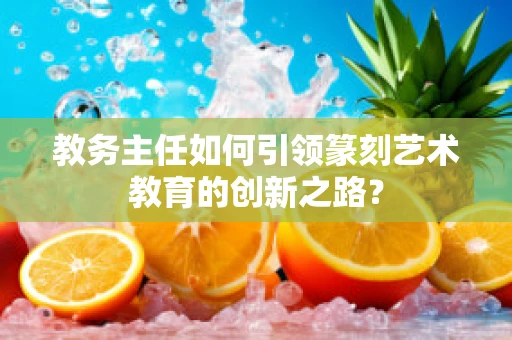 教务主任如何引领篆刻艺术教育的创新之路？