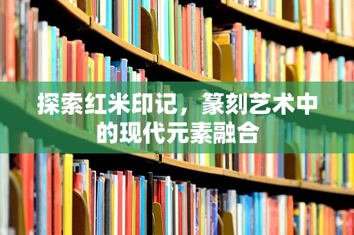 探索红米印记，篆刻艺术中的现代元素融合