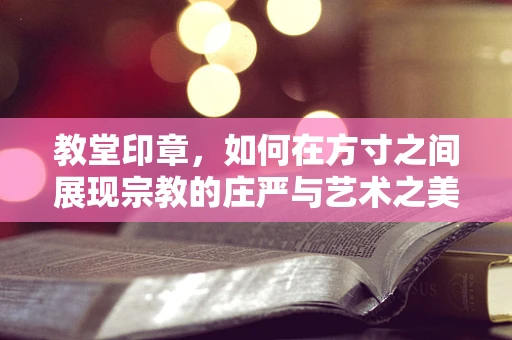 教堂印章，如何在方寸之间展现宗教的庄严与艺术之美？