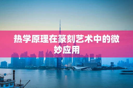 热学原理在篆刻艺术中的微妙应用