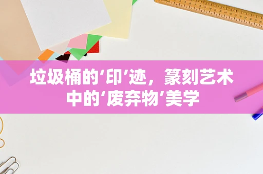 垃圾桶的‘印’迹，篆刻艺术中的‘废弃物’美学