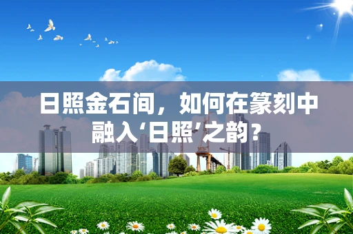 日照金石间，如何在篆刻中融入‘日照’之韵？