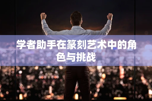 学者助手在篆刻艺术中的角色与挑战