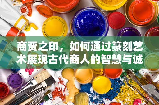 商贾之印，如何通过篆刻艺术展现古代商人的智慧与诚信？