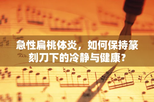 急性扁桃体炎，如何保持篆刻刀下的冷静与健康？