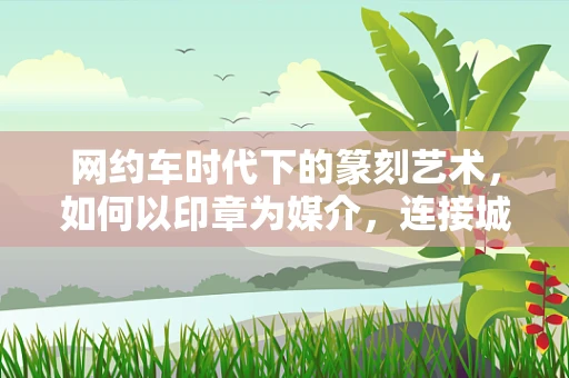 网约车时代下的篆刻艺术，如何以印章为媒介，连接城市脉动？