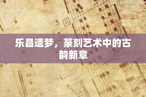 乐昌遗梦，篆刻艺术中的古韵新章
